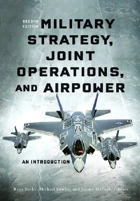 Military Strategy, Joint Operations, and Airpower: An Introduction, Second Edition by Ryan Burke