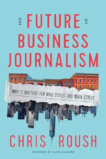 The Future of Business Journalism: Why It Matters for Wall Street and Main Street by Roush, Chris