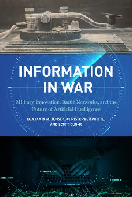 Information in War: Military Innovation, Battle Networks, and the Future of Artificial Intelligence by Benjamin M. Jensen