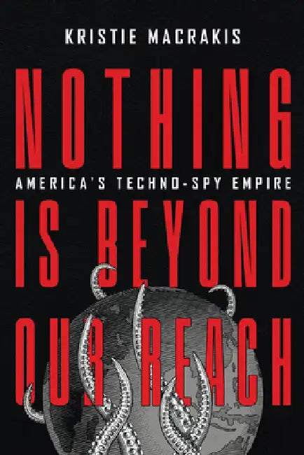 Nothing Is Beyond Our Reach: America's Techno-Spy Empire by Kristie Macrakis