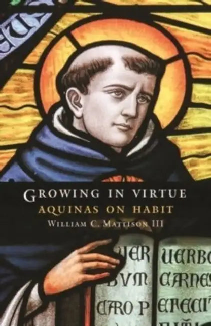 Growing in Virtue: Aquinas on Habit by III Mattison William C.