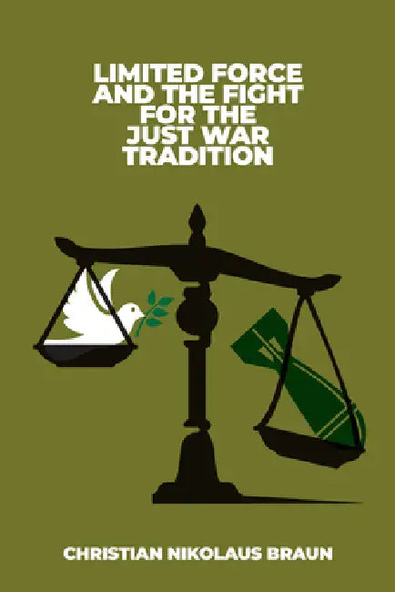 Limited Force and the Fight for the Just War Tradition by Christian Nikolaus Braun