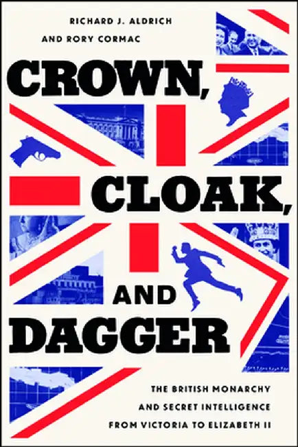 Crown, Cloak, and Dagger: The British Monarchy and Secret Intelligence from Victoria to Elizabeth II by Richard J. Aldrich
