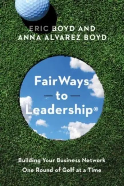 FairWays to Leadership(R): Building Your Business Network One Round of Golf at a Time by Eric Boyd, Anna Alvarez Boyd