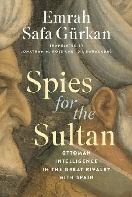 Spies for the Sultan: Ottoman Intelligence in the Great Rivalry with Spain by Emrah Safa Gürkan