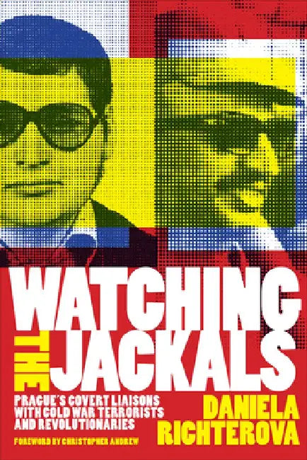 Watching the Jackals: Prague's Covert Liaisons with Cold War Terrorists and Revolutionaries by Daniela Richterova