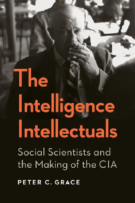 The Intelligence Intellectuals: Social Scientists and the Making of the CIA by Peter C. Grace