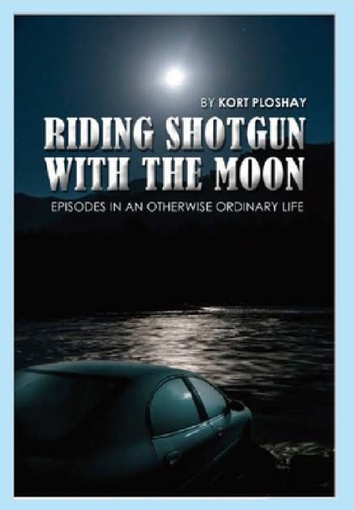 Riding Shotgun With the Moon: Episodes In an Otherwise Ordinary Life by Kort a. Ploshay