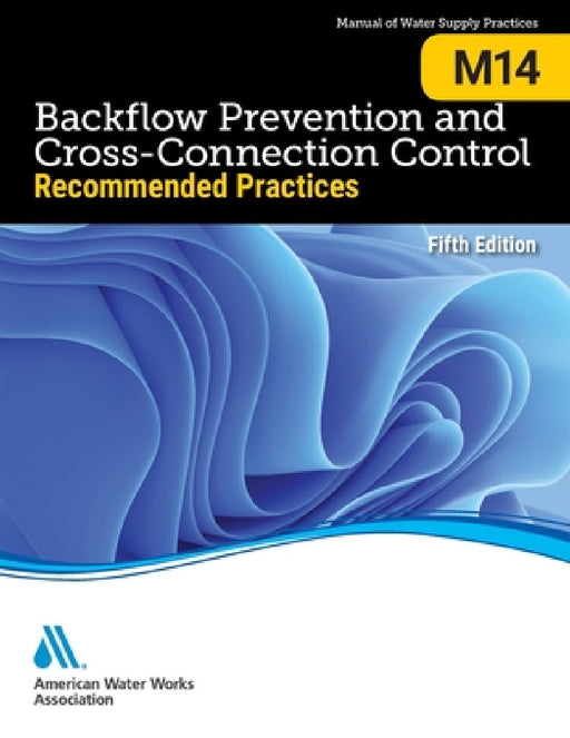 M14 Backflow Prevention and Cross-Connection Control: Recommended Practices, Fifth Edition by Awwa
