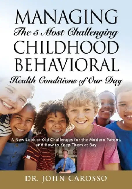 Managing The 5 Most Challenging Childhood Behavioral Health Conditions Of Our Day: A New Look at Old Challenges for the Modern Parent, and How to Keep by John Carosso
