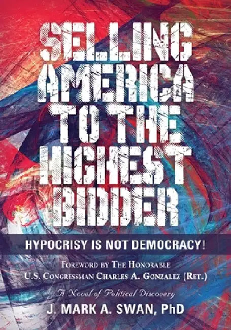 Selling America to the Highest Bidder: Hypocrisy Is Not Democracy! by J. Mark a. Swan