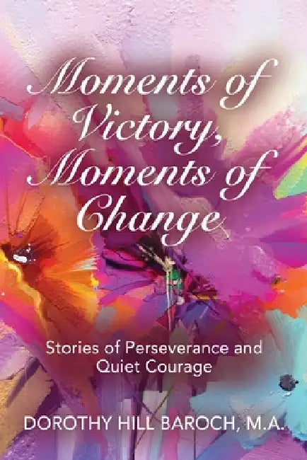 Moments of Victory, Moments of Change: Stories of Perseverance and Quiet Courage by Dorothy Hill Baroch