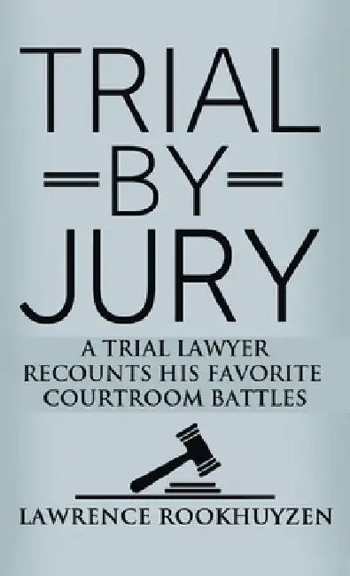 Trial by Jury: A Trial Lawyer Recounts His Favorite Courtroom Battles by Lawrence Rookhuyzen