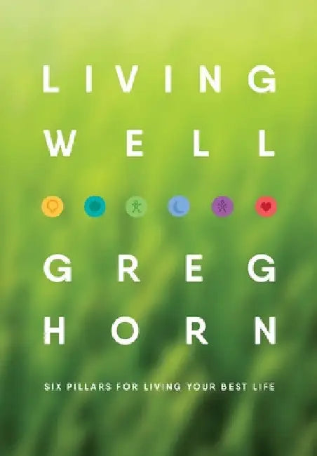 Living Well: Six Pillars for Living Your Best Life - Second Edition by Greg Horn