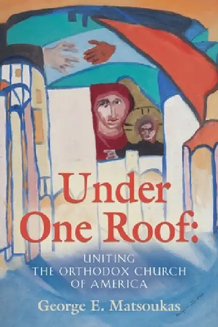 Under One Roof: Uniting the Orthodox Church of America by George E. Matsoukas