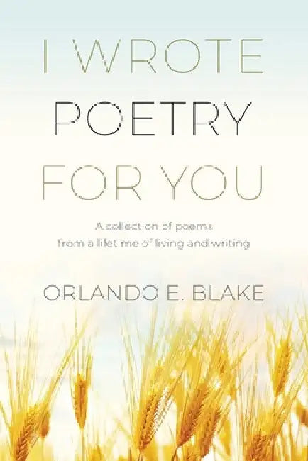 I Wrote Poetry for You: A collection of poems from a lifetime of living and writing by Orlando E. Blake