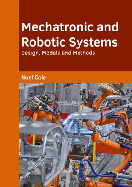 Mechatronic and Robotic Systems: Design, Models and Methods by Noel Cole