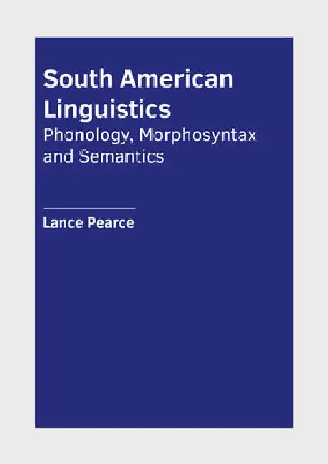 South American Linguistics: Phonology, Morphosyntax and Semantics by Lance Pearce
