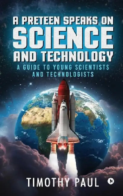 A Preteen Speaks on Science and Technology: A Guide to Young Scientists and Technologists by Timothy Paul