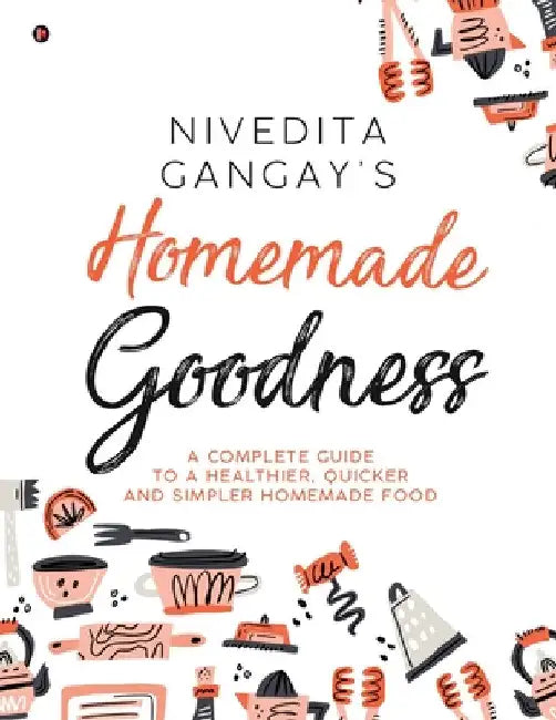 Homemade Goodness: A Complete Guide to a Healthier, Quicker and Simpler Homemade Food by Nivedita Gangay