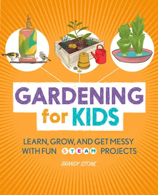 Gardening for Kids: Learn, Grow, and Get Messy with Fun Steam Projects by Brandy Stone