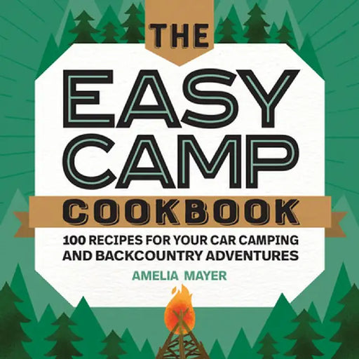 The Easy Camp Cookbook: 100 Recipes for Your Car Camping and Backcountry Adventures by Amelia Mayer