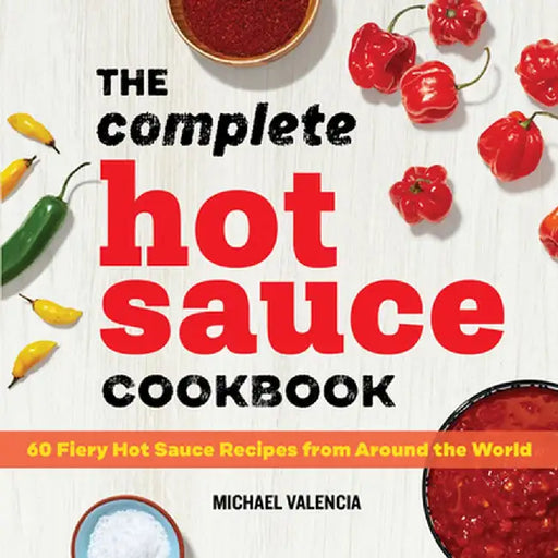 The Complete Hot Sauce Cookbook: 60 Fiery Hot Sauce Recipes from Around the World by Michael Valencia