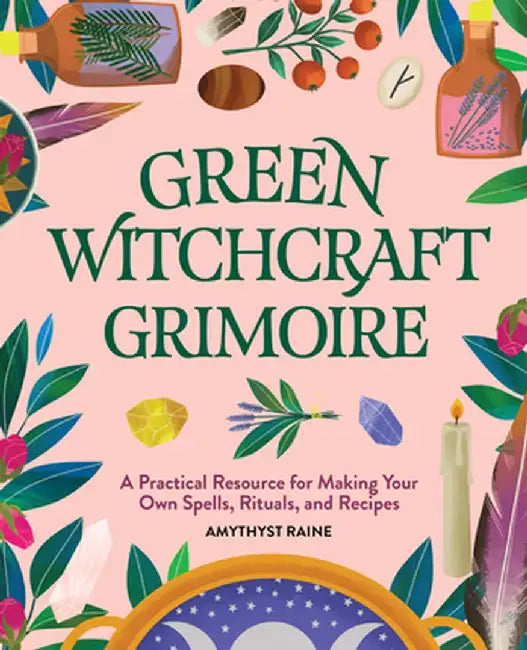 Green Witchcraft Grimoire: A Practical Resource for Making Your Own Spells, Rituals, and Recipes by Amythyst Raine