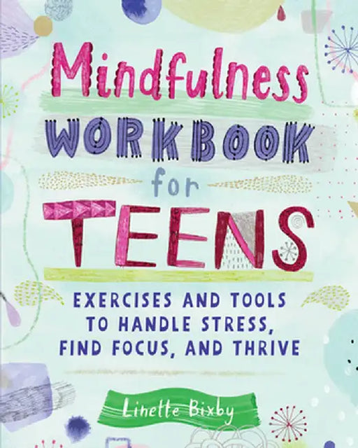 Mindfulness Workbook for Teens: Exercises and Tools to Handle Stress, Find Focus, and Thrive by Linette Bixby