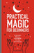 Practical Magic for Beginners: Exercises, Rituals, and Spells for the New Mystic by Maggie Haseman