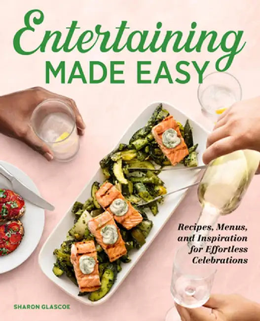 Entertaining Made Easy: Recipes, Menus, and Inspiration for Effortless Celebrations by Sharon Glascoe