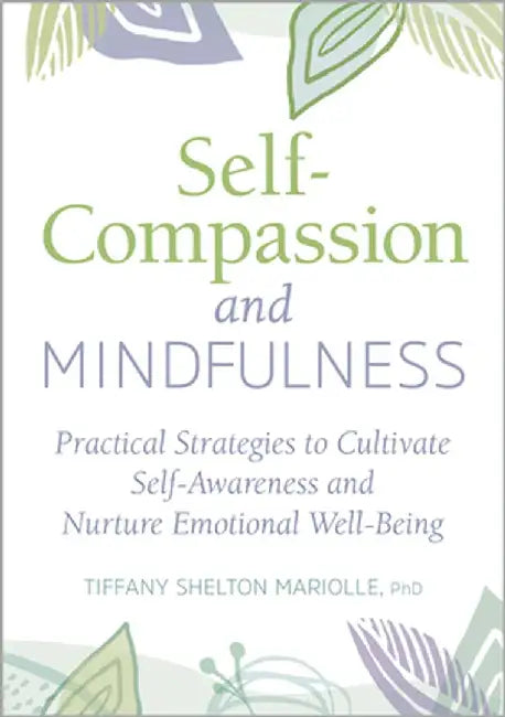 Mindful Self-Compassion: Practical Strategies to Cultivate Self-Awareness and Nurture Emotional Well-Being by Tiffany Shelton, PhD Mariolle