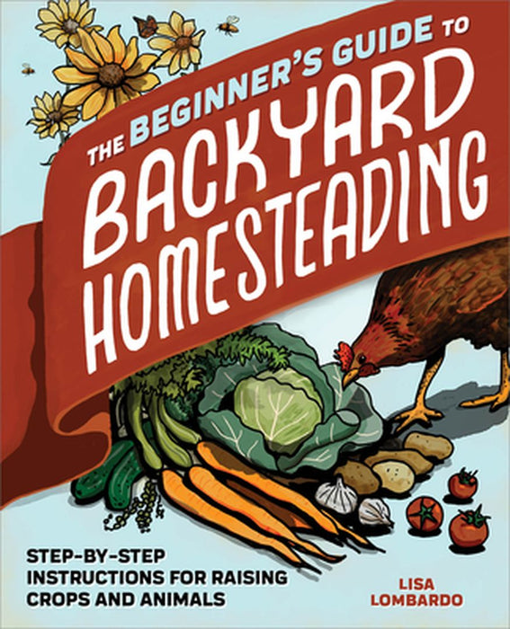 The Beginner's Guide to Backyard Homesteading: Step-By-Step Instructions for Raising Crops and Animals by Lisa Lombardo