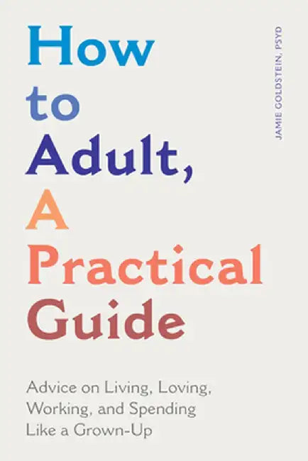 How to Adult, a Practical Guide: Advice on Living, Loving, Working, and Spending Like a Grown-Up by Jamie, PsyD Goldstein