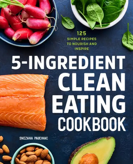 5-Ingredient Clean Eating Cookbook: 125 Simple Recipes to Nourish and Inspire by Snezana Paucinac