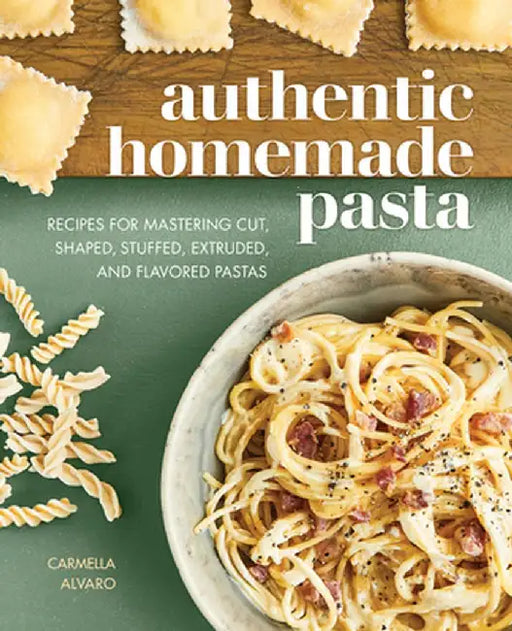 Authentic Homemade Pasta: Recipes for Mastering Cut, Shaped, Stuffed, Extruded, and Flavored Pastas by Carmella Alvaro