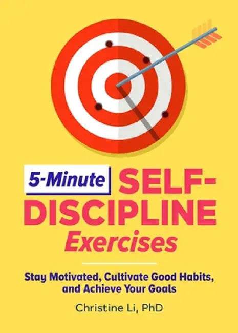 5-Minute Self-Discipline Exercises: Stay Motivated, Cultivate Good Habits, and Achieve Your Goals by Christine, PhD Li