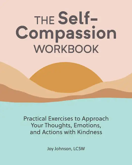 The Self Compassion Workbook: Practical Exercises to Approach Your Thoughts, Emotions, and Actions with Kindness by Joy, Lcsw Johnson