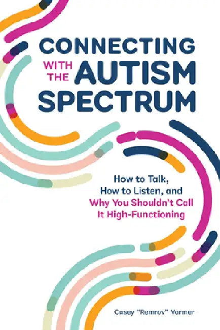 Connecting with the Autism Spectrum: How to Talk, How to Listen, and Why You Shouldn't Call It High-Functioning by Casey remrov Vormer