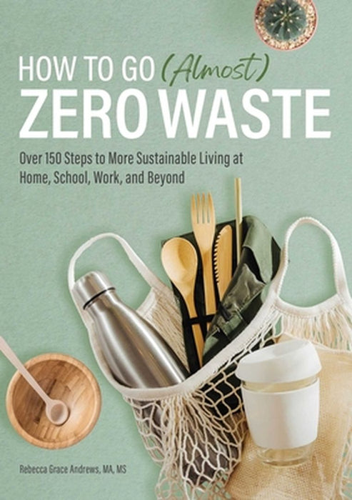 How to Go (Almost) Zero Waste: Over 150 Steps to More Sustainable Living at Home, School, Work, and Beyond by Rebecca Grace, Ma Andrews