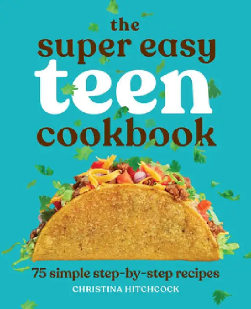 The Super Easy Teen Cookbook: 75 Simple Step-By-Step Recipes by Christina Hitchcock