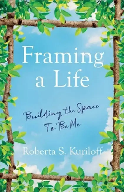 Framing a Life: Building the Space to Be Me by Roberta S. Kuriloff