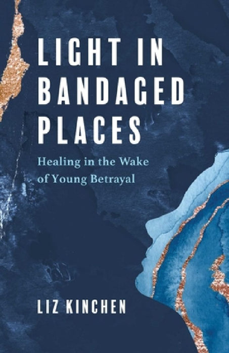 Light in Bandaged Places: Healing in the Wake of Young Betrayal by Liz Kinchen