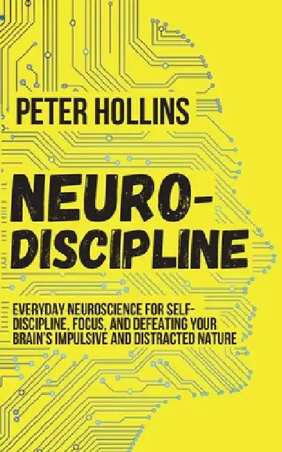 Neuro-Discipline: Everyday Neuroscience for Self-Discipline, Focus, and Defeating Your Brain's Impulsive and Distracted Nature by Peter Hollins