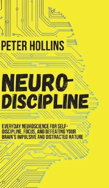 Neuro-Discipline: Everyday Neuroscience for Self-Discipline, Focus, and Defeating Your Brain's Impulsive and Distracted Nature by Peter Hollins