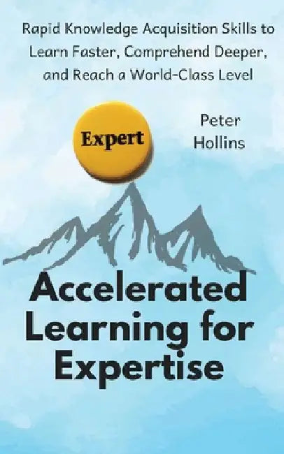 Accelerated Learning for Expertise: Rapid Knowledge Acquisition Skills to Learn Faster, Comprehend Deeper, and Reach a World-Class Level by Peter Hollins