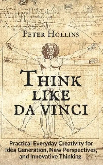 Think Like da Vinci: Practical Everyday Creativity for Idea Generation, New Perspectives, and Innovative Thinking by Peter Hollins