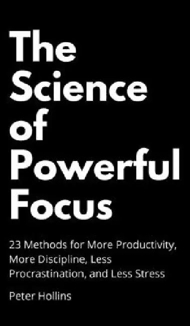 The Science of Powerful Focus: 23 Methods for More Productivity, More Discipline, Less Procrastination, and Less Stress by Peter Hollins