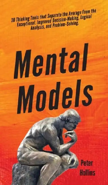 Mental Models: 30 Thinking Tools that Separate the Average From the Exceptional. Improved Decision-Making, Logical Analysis, and Problem-Solving. by Peter Hollins