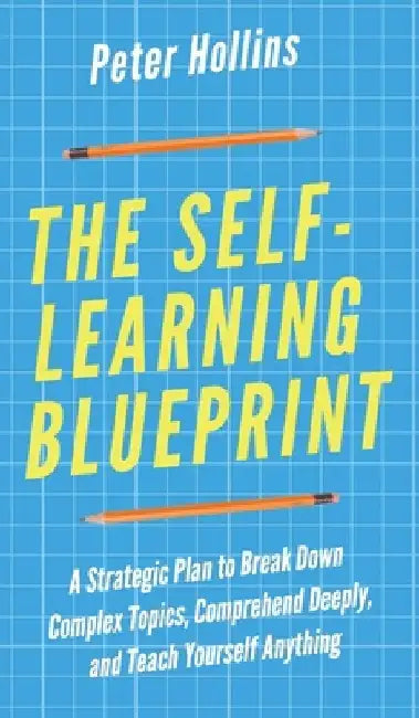 The Self-Learning Blueprint: A Strategic Plan to Break Down Complex Topics, Comprehend Deeply, and Teach Yourself Anything by Peter Hollins